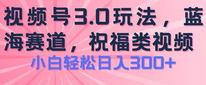 2024视频号蓝海项目，祝福类玩法3.0，操作简单易上手，日入300+【揭秘】-川融创客