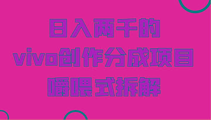 日入两千的vivo创作分成项目，门槛极低小白好入手，嚼喂式拆解-川融创客