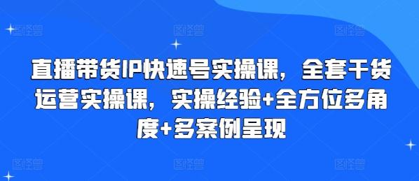 直播带货IP快速号实操课，全套干货运营实操课，实操经验+全方位多角度+多案例呈现-川融创客