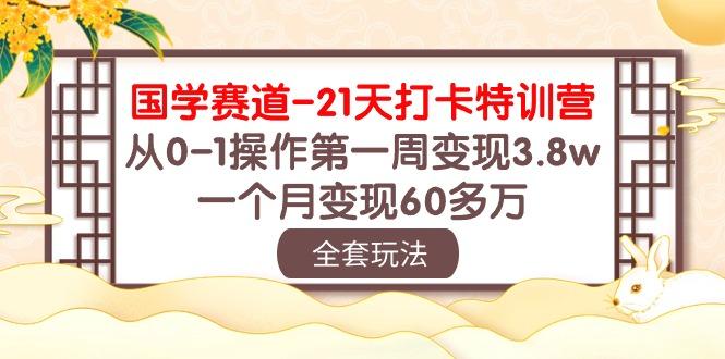 国学 赛道-21天打卡特训营：从0-1操作第一周变现3.8w，一个月变现60多万-川融创客