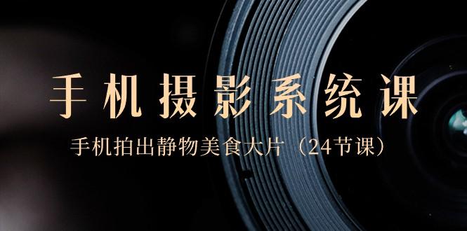 0基础手机摄影系统课，手机拍出静物美食大片（24节课）-川融创客