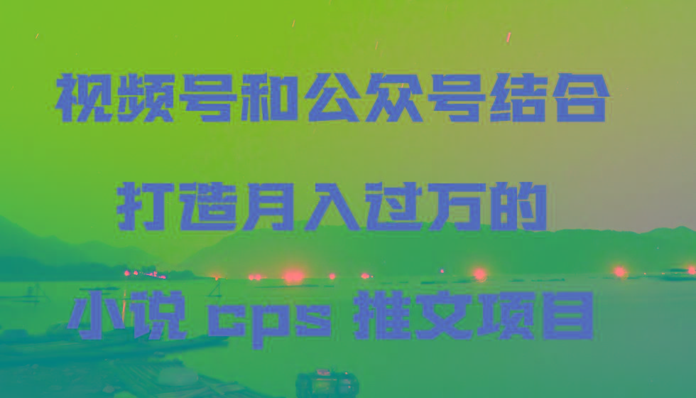 视频号和公众号结合打造月入过万的小说cps推文项目，包括市面上面的各种思路详解-川融创客