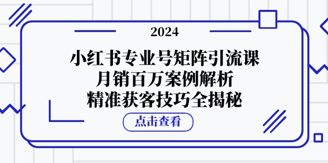 小红书专业号矩阵引流课，月销百万案例解析，精准获客技巧全揭秘-川融创客