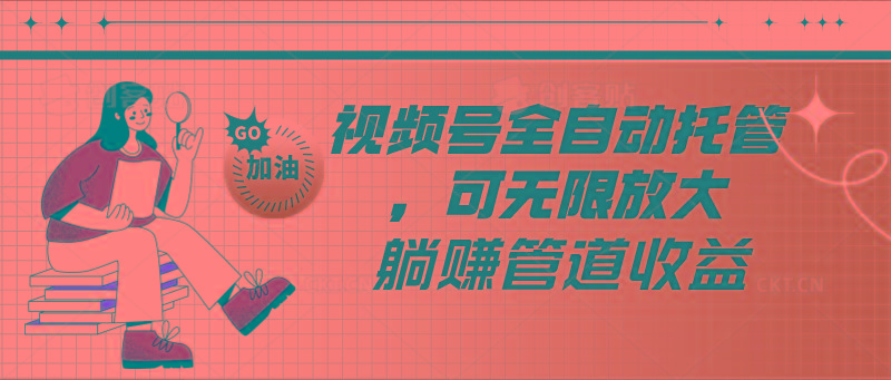 视频号全自动托管，有微信就能做的项目，可无限放大躺赚管道收益-川融创客