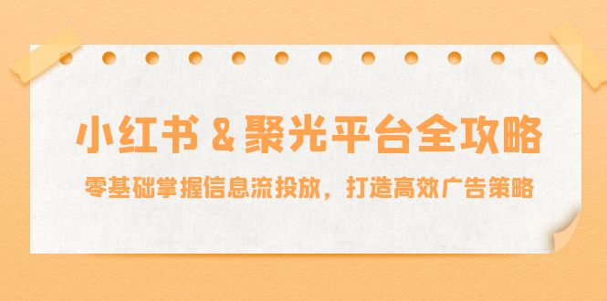 小红薯&聚光平台全攻略：零基础掌握信息流投放，打造高效广告策略-川融创客