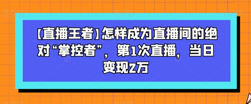 【直播王者】怎样成为直播间的绝对“掌控者”，第1次直播，当日变现2万-川融创客
