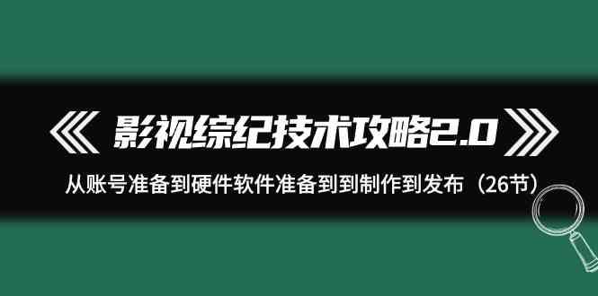 影视综纪技术攻略2.0：从账号准备到硬件软件准备到到制作到发布(26节课)-川融创客