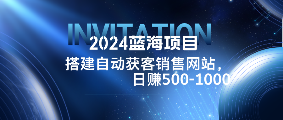 2024蓝海项目，搭建销售网站，自动获客，日赚500-1000-川融创客