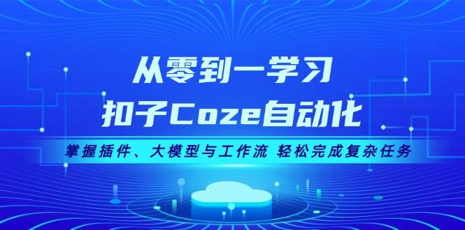 从零到一学习扣子Coze自动化，掌握插件、大模型与工作流 轻松完成复杂任务-川融创客