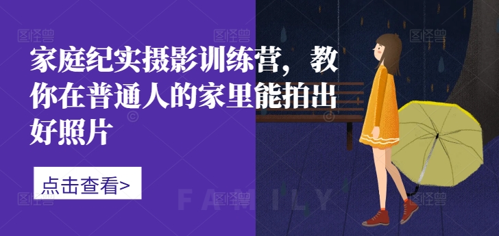 家庭纪实摄影训练营,教你在普通人的家里能拍出好照片-川融创客