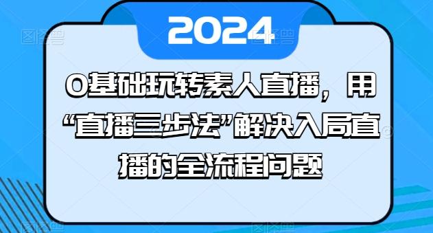 0基础玩转素人直播，用“直播三步法”解决入局直播的全流程问题-川融创客