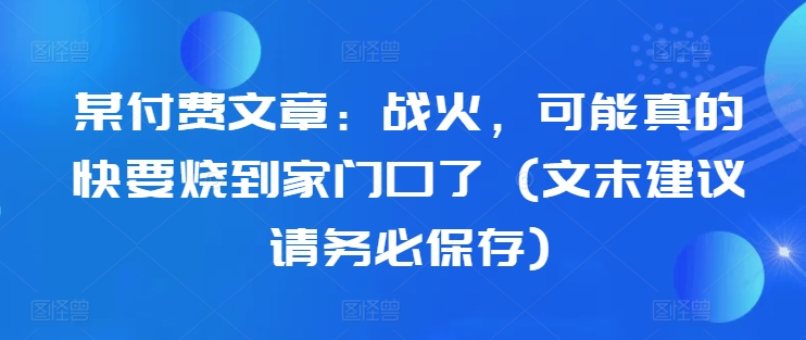 某付费文章：战火，可能真的快要烧到家门口了 (文末建议请务必保存)-川融创客