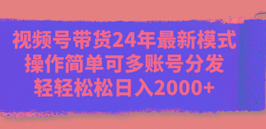 视频号带货24年最新模式，操作简单可多账号分发，轻轻松松日入2000+-川融创客