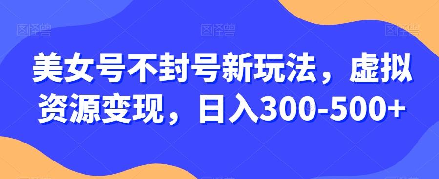 美女号不封号新玩法，虚拟资源变现，日入300-500+-川融创客