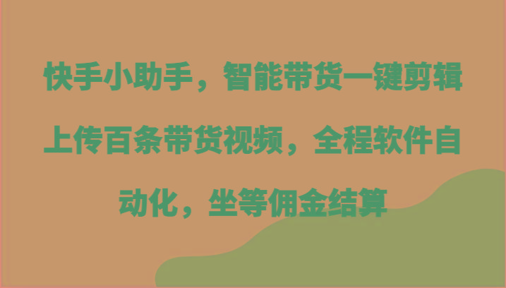快手小助手，智能带货一键剪辑上传百条带货视频，全程软件自动化，坐等佣金结算-川融创客