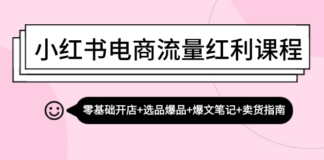 小红书电商流量红利课程：零基础开店+选品爆品+爆文笔记+卖货指南-川融创客