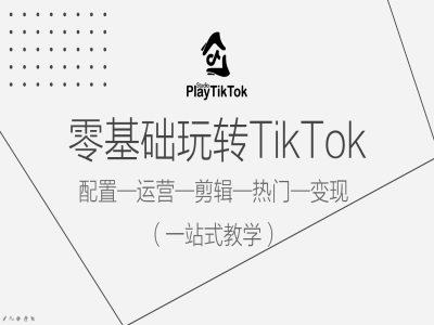 零基础玩转TikTok，配置一运营一剪辑一热门一变现，一站式教学-川融创客