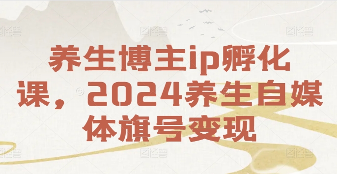 养生博主ip孵化课，2024养生自媒体旗号变现-川融创客
