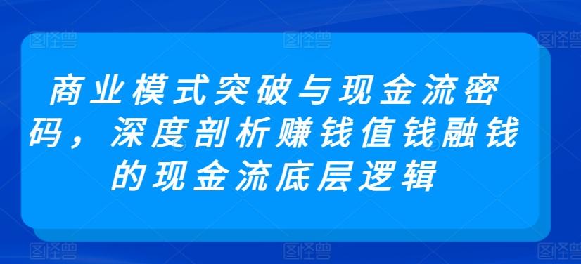 商业模式突破与现金流密码，深度剖析赚钱值钱融钱的现金流底层逻辑-川融创客