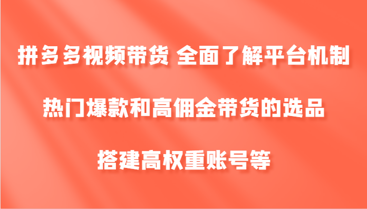 拼多多视频带货 全面了解平台机制、热门爆款和高佣金带货的选品，搭建高权重账号等-川融创客