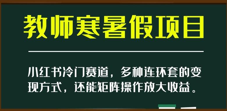 小红书冷门赛道，教师寒暑假项目，多种连环套的变现方式，还能矩阵操作放大收益【揭秘】-川融创客