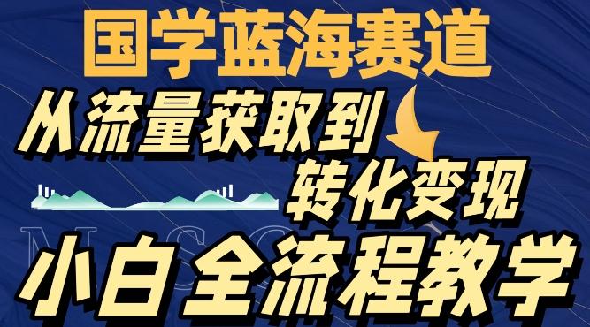 国学蓝海赛道，从流量获取，到转化变现，全流程教学-川融创客