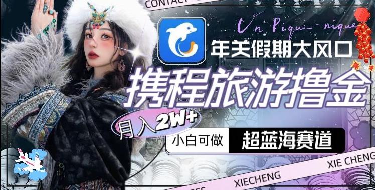 年关假期大风口，携程旅游撸金，超蓝海赛道,月入2w+【揭秘】-川融创客