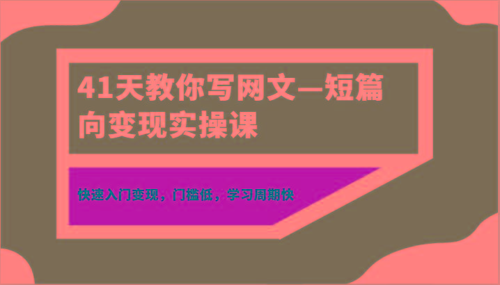 41天教你写网文—短篇向变现实操课，快速入门变现，门槛低，学习周期快-川融创客