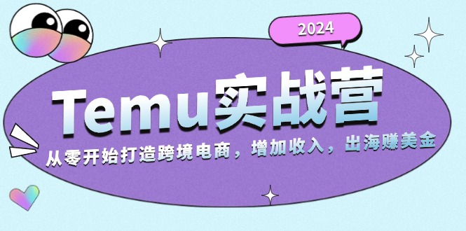 2024Temu实战营：从零开始打造跨境电商，增加收入，出海赚美金-川融创客