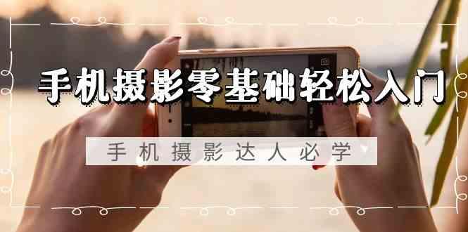 手机摄影零基础轻松入门-手机摄影达人必学，不限手机品牌(无水印课程)-川融创客