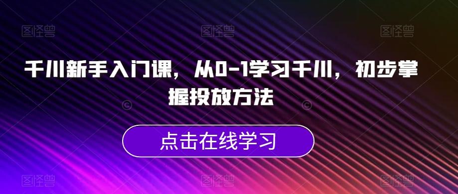 千川新手入门课，从0-1学习千川，初步掌握投放方法-川融创客