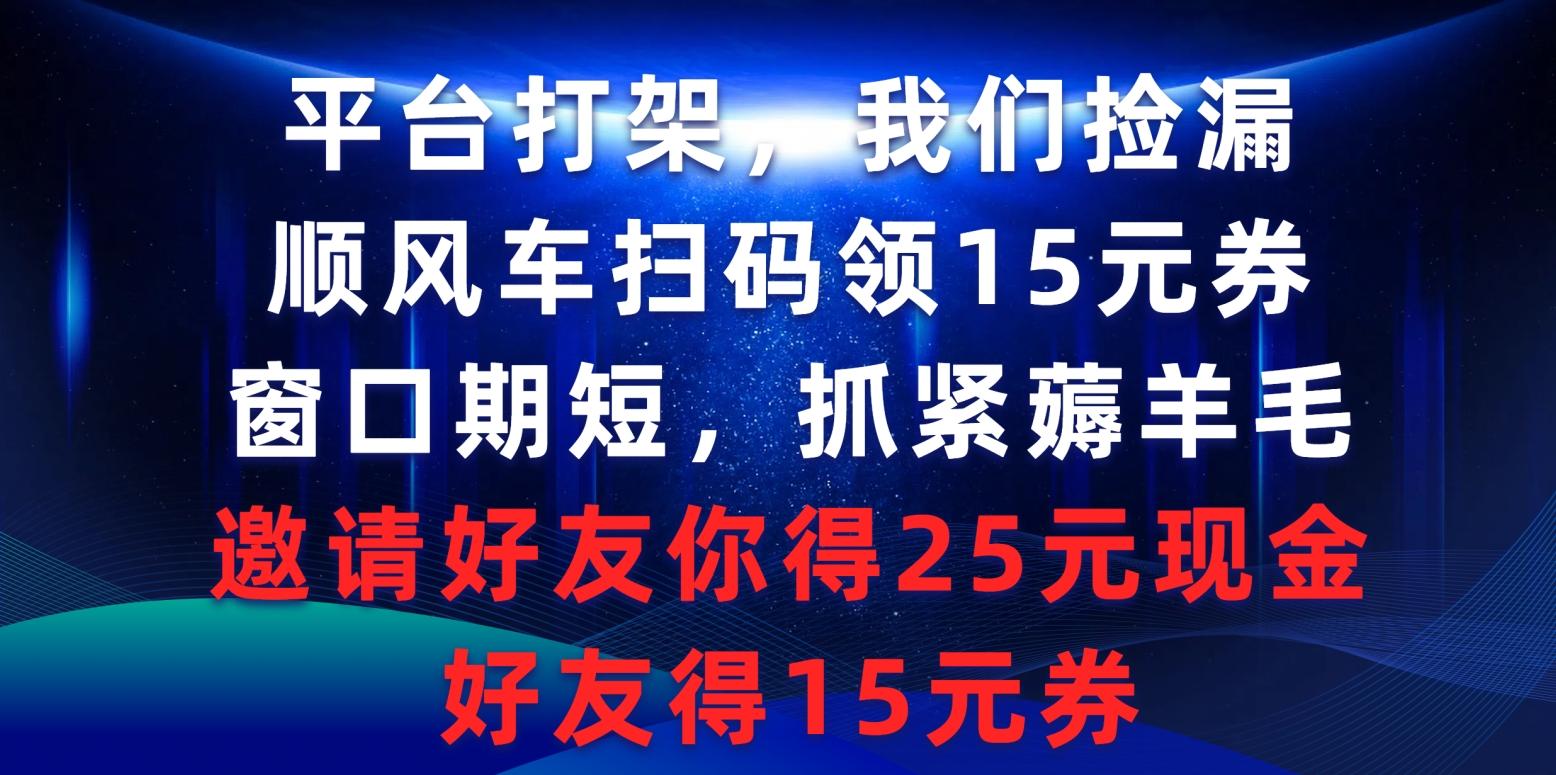 (9316期)平台打架我们捡漏，顺风车扫码领15元券，窗口期短抓紧薅羊毛，邀请好友…-川融创客