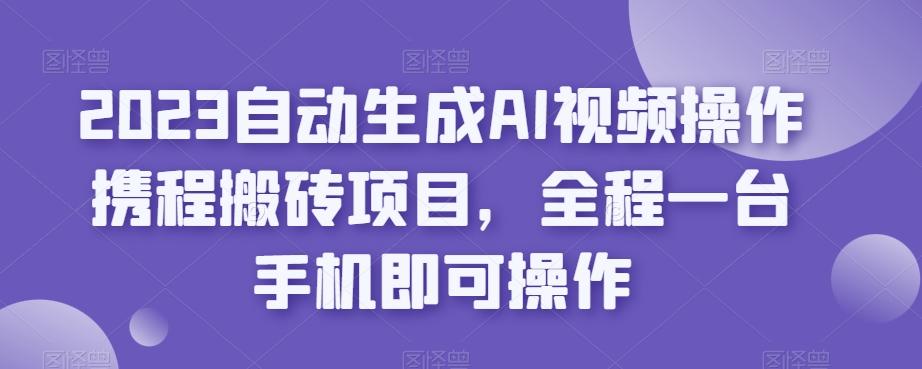 2023自动生成AI视频操作携程搬砖项目，全程一台手机即可操作-川融创客