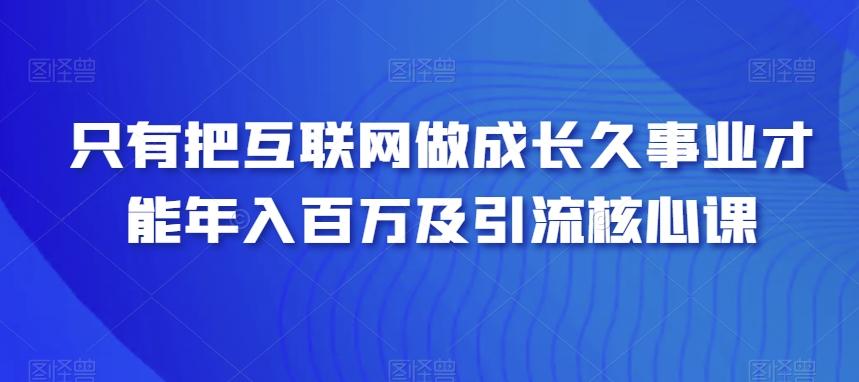 只有把互联网做成长久事业才能年入百万及引流核心课-川融创客
