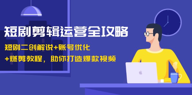 短剧剪辑运营全攻略：短剧二创解说+账号优化+燃剪教程，助你打造爆款视频-川融创客