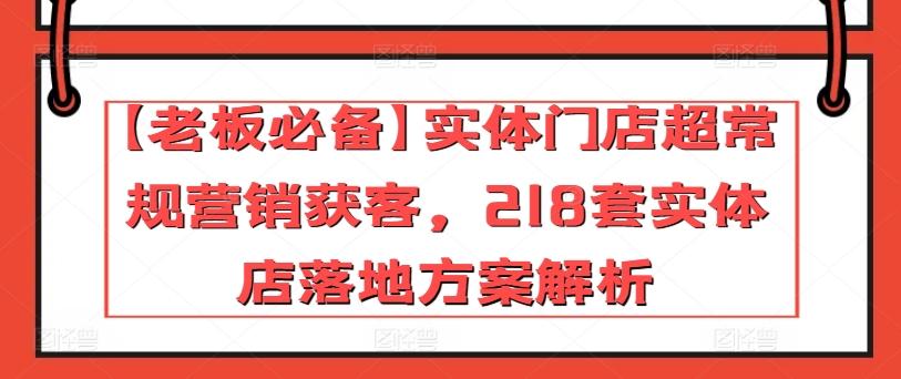 【老板必备】实体门店超常规营销获客，218套实体店落地方案解析-川融创客