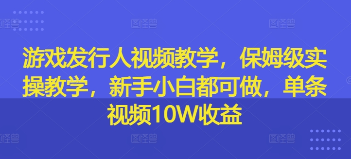 游戏发行人视频教学，保姆级实操教学，新手小白都可做，单条视频10W收益-川融创客