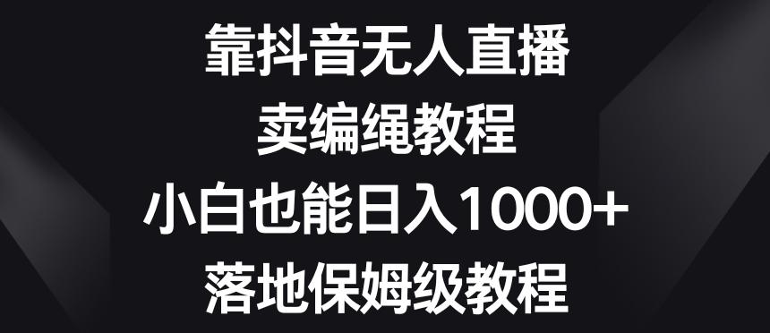 靠抖音无人直播，卖编绳教程，小白也能日入1000+，落地保姆级教程【揭秘】-川融创客