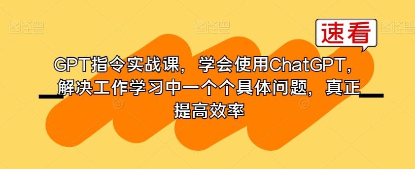 GPT指令实战课，学会使用ChatGPT，解决工作学习中一个个具体问题，真正提高效率-川融创客
