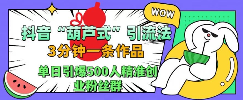 抖音葫芦式引流法，三分钟一条作品，单日引爆抖音500人精准创业粉丝群【揭秘】-川融创客