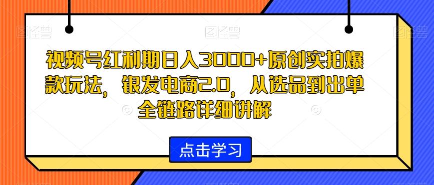 视频号红利期日入3000+原创实拍爆款玩法，银发电商2.0，从选品到出单全链路详细讲解【揭秘】-川融创客
