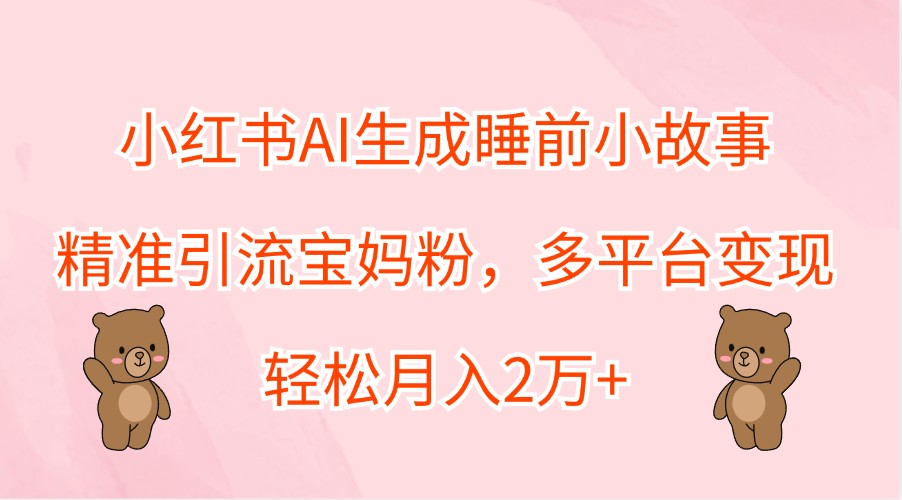 小红书AI生成睡前小故事,精准引流宝妈粉,多平台变现,轻松月入2万+-川融创客