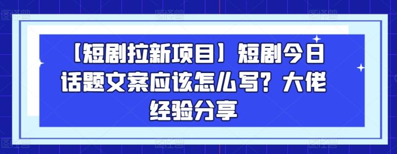 【短剧拉新项目】短剧今日话题文案应该怎么写？大佬经验分享-川融创客