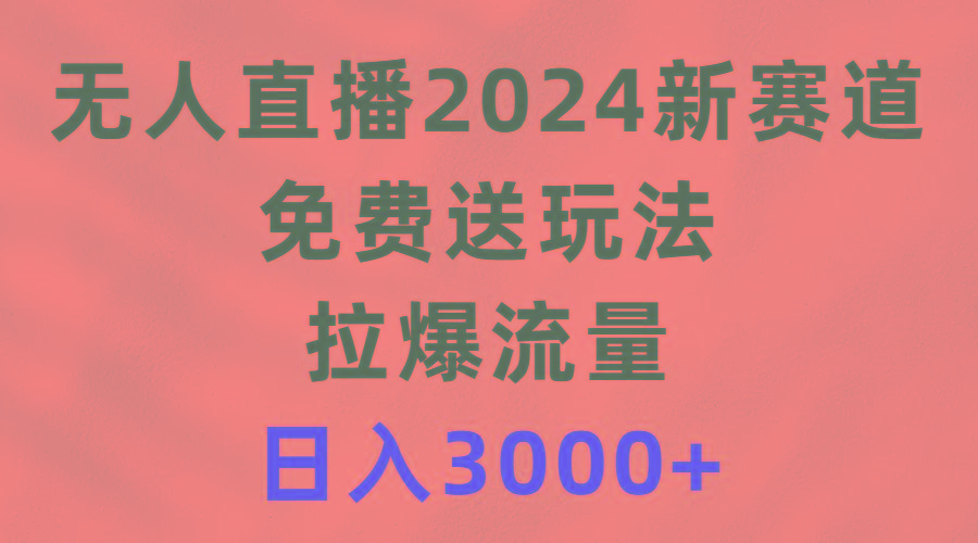 (9496期)无人直播2024新赛道，免费送玩法，拉爆流量，日入3000+-川融创客