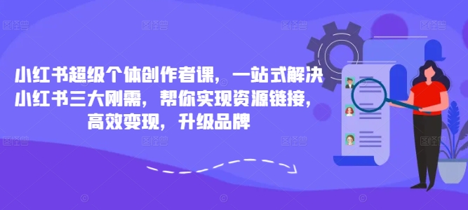 小红书超级个体创作者课，一站式解决小红书三大刚需，帮你实现资源链接，高效变现，升级品牌-川融创客