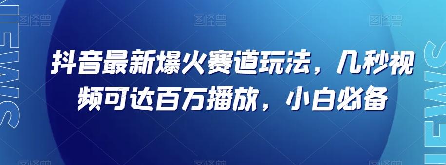 抖音最新爆火赛道玩法，几秒视频可达百万播放，小白必备（附素材）【揭秘】-川融创客