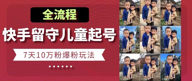 快手留守儿童博同情起号，7天10万粉爆粉玩法，全流程-川融创客