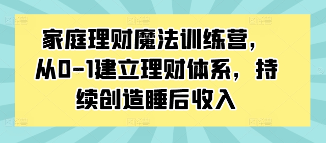 家庭理财魔法训练营，从0-1建立理财体系，持续创造睡后收入-川融创客