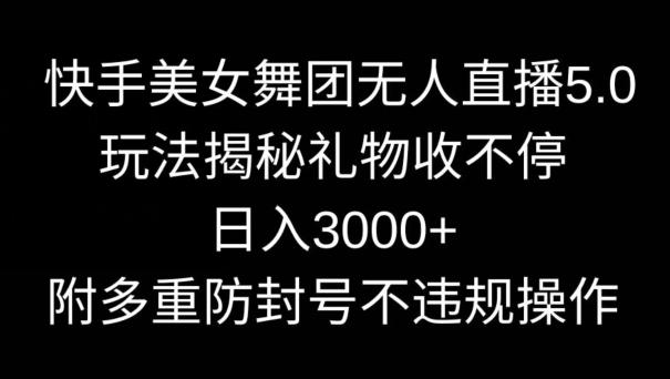 快手美女舞团无人直播5.0玩法，礼物收不停，日入3000+，内附多重防封号不违规操作【揭秘】-川融创客