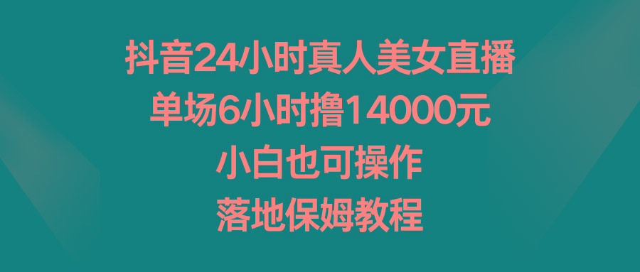 抖音24小时真人美女直播，单场6小时撸14000元，小白也可操作，落地保姆教程-川融创客